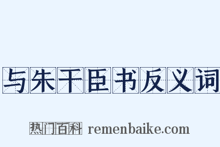 与朱干臣书反义词是什么意思的图片